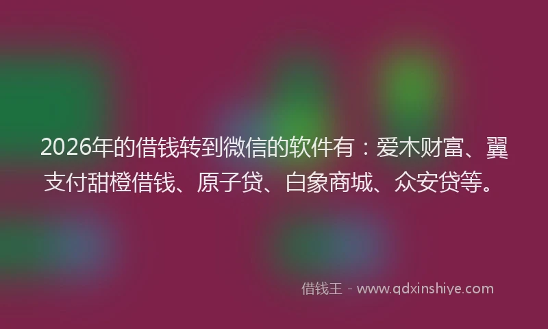 2026年的借钱转到微信的软件有：爱木财富、翼支付甜橙借钱、原子贷、白象商城、众安贷等。