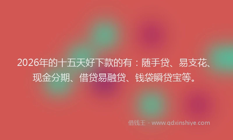 2026年的十五天好下款的有：随手贷、易支花、现金分期、借贷易融贷、钱袋瞬贷宝等。