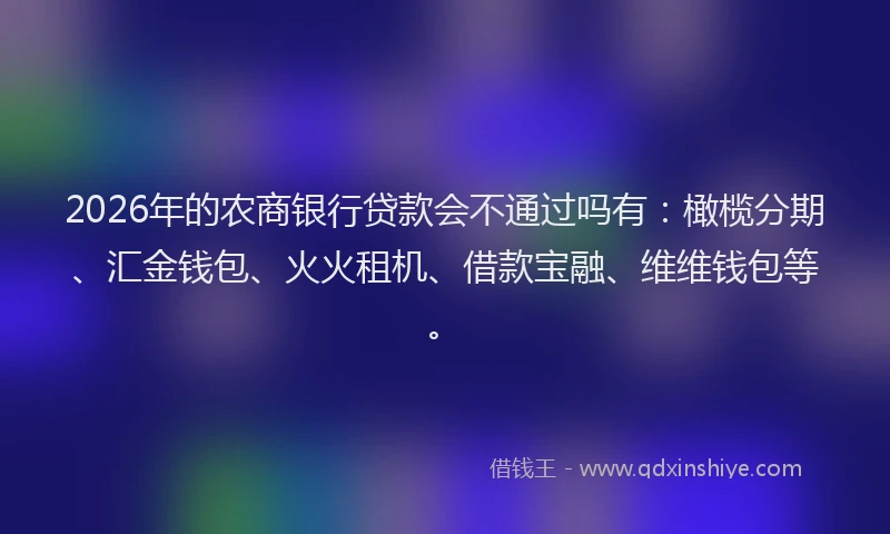 2026年的农商银行贷款会不通过吗有：橄榄分期、汇金钱包、火火租机、借款宝融、维维钱包等。