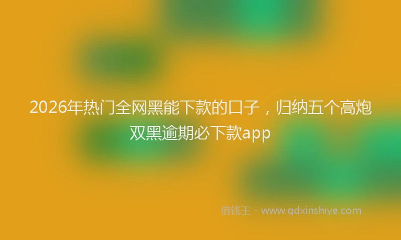 2026年热门全网黑能下款的口子，归纳五个高炮双黑逾期必下款app