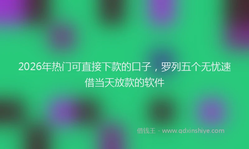 2026年热门可直接下款的口子，罗列五个无忧速借当天放款的软件