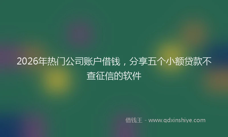 2026年热门公司账户借钱，分享五个小额贷款不查征信的软件