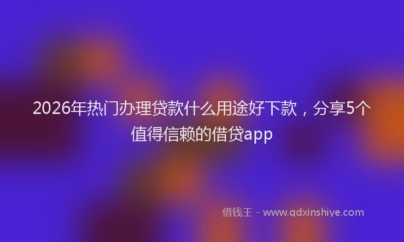 2026年热门办理贷款什么用途好下款，分享5个值得信赖的借贷app