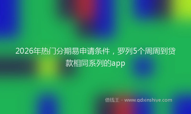 2026年热门分期易申请条件，罗列5个周周到贷款相同系列的app