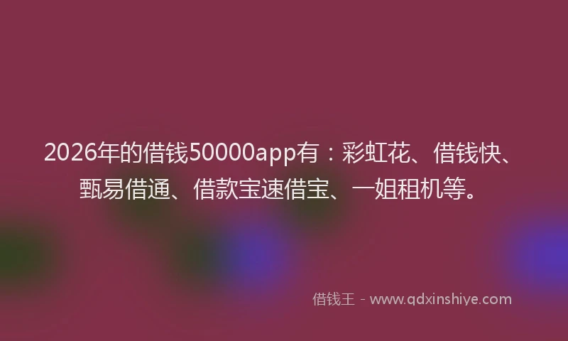 2026年的借钱50000app有：彩虹花、借钱快、甄易借通、借款宝速借宝、一姐租机等。