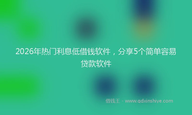 2026年热门利息低借钱软件，分享5个简单容易贷款软件