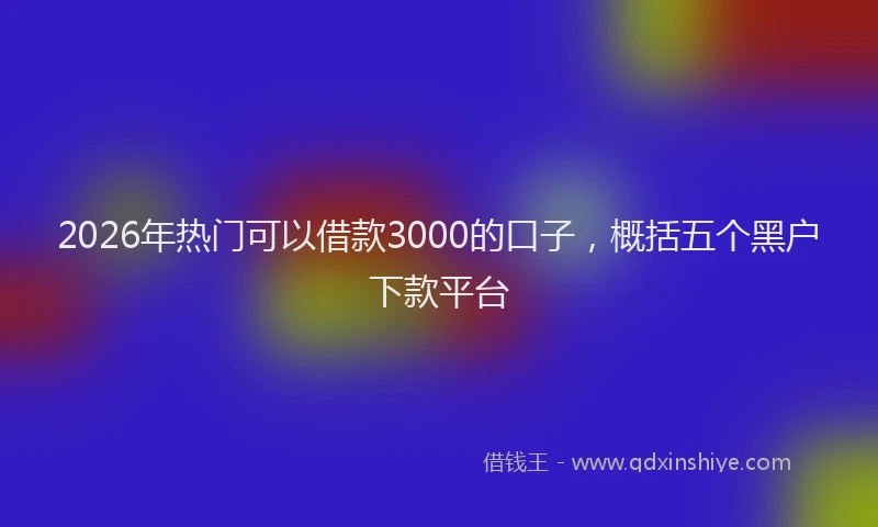 2026年热门可以借款3000的口子，概括五个黑户下款平台