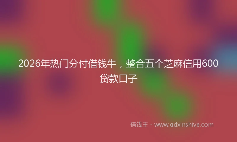 2026年热门分付借钱牛，整合五个芝麻信用600贷款口子