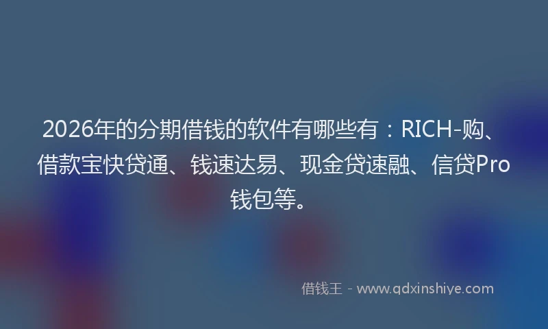 2026年的分期借钱的软件有哪些有：RICH-购、借款宝快贷通、钱速达易、现金贷速融、信贷Pro钱包等。