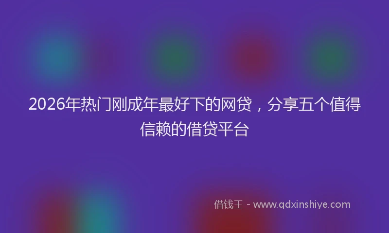 2026年热门刚成年最好下的网贷，分享五个值得信赖的借贷平台