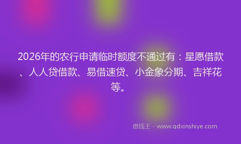 2026年的农行申请临时额度不通过有：星愿借款、人人贷借款、易借速贷、小金象分期、吉祥花等。