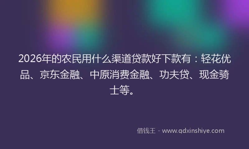 2026年的农民用什么渠道贷款好下款有：轻花优品、京东金融、中原消费金融、功夫贷、现金骑士等。