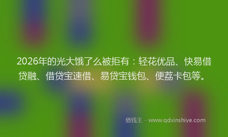 2026年的光大饿了么被拒有：轻花优品、快易借贷融、借贷宝速借、易贷宝钱包、便荔卡包等。