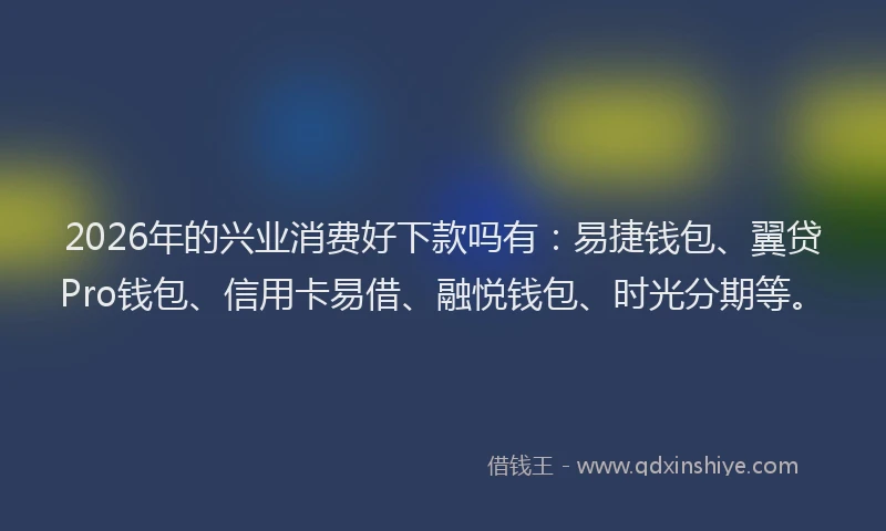 2026年的兴业消费好下款吗有：易捷钱包、翼贷Pro钱包、信用卡易借、融悦钱包、时光分期等。