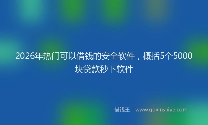 2026年热门可以借钱的安全软件，概括5个5000块贷款秒下软件