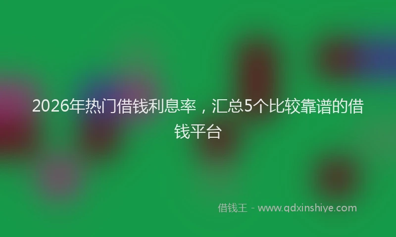 2026年热门借钱利息率，汇总5个比较靠谱的借钱平台