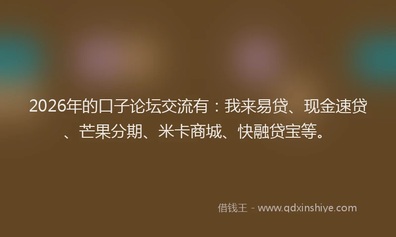 2026年的口子论坛交流有：我来易贷、现金速贷、芒果分期、米卡商城、快融贷宝等。