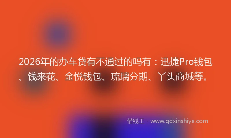 2026年的办车贷有不通过的吗有：迅捷Pro钱包、钱来花、金悦钱包、琉璃分期、丫头商城等。