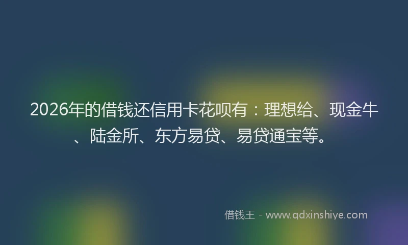 2026年的借钱还信用卡花呗有：理想给、现金牛、陆金所、东方易贷、易贷通宝等。
