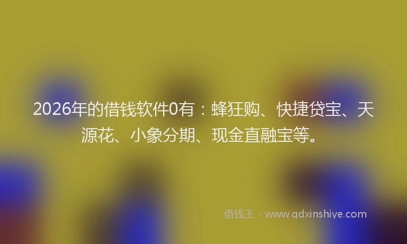 2026年的借钱软件0有：蜂狂购、快捷贷宝、天源花、小象分期、现金直融宝等。