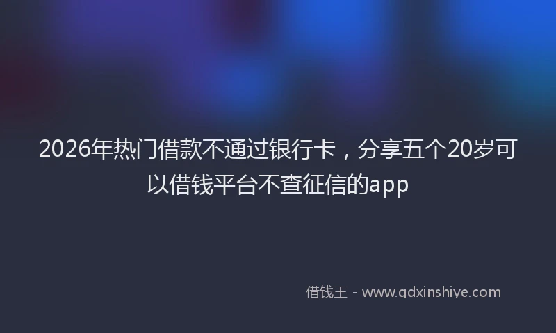 2026年热门借款不通过银行卡，分享五个20岁可以借钱平台不查征信的app