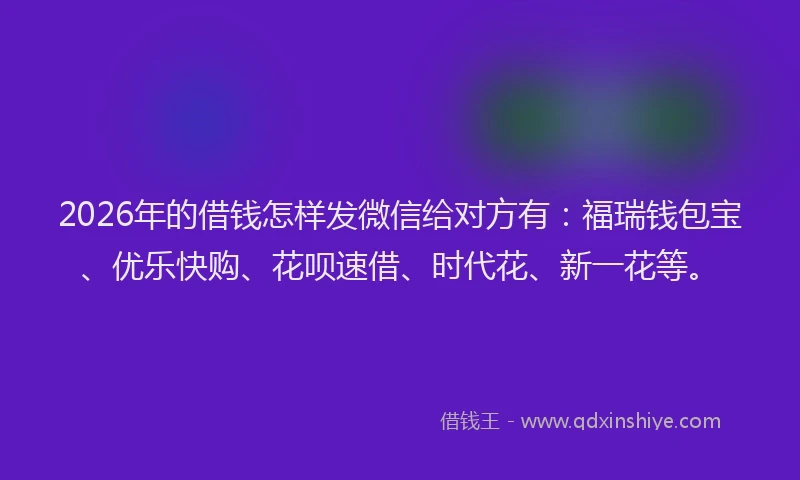 2026年的借钱怎样发微信给对方有：福瑞钱包宝、优乐快购、花呗速借、时代花、新一花等。