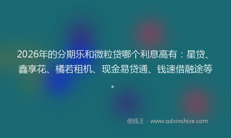 2026年的分期乐和微粒贷哪个利息高有：星贷、鑫享花、橘若租机、现金易贷通、钱速借融途等。
