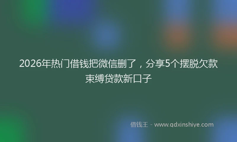 2026年热门借钱把微信删了，分享5个摆脱欠款束缚贷款新口子