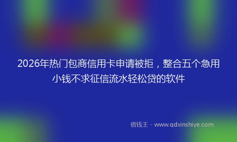 2026年热门包商信用卡申请被拒，整合五个急用小钱不求征信流水轻松贷的软件