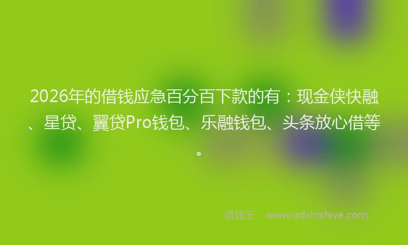 2026年的借钱应急百分百下款的有：现金侠快融、星贷、翼贷Pro钱包、乐融钱包、头条放心借等。
