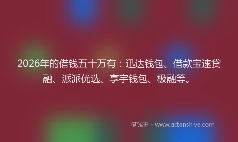 2026年的借钱五十万有：迅达钱包、借款宝速贷融、派派优选、享宇钱包、极融等。
