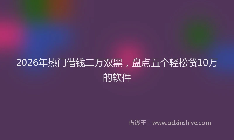 2026年热门借钱二万双黑，盘点五个轻松贷10万的软件