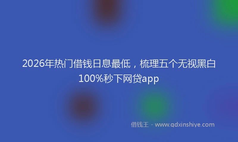 2026年热门借钱日息最低，梳理五个无视黑白100%秒下网贷app