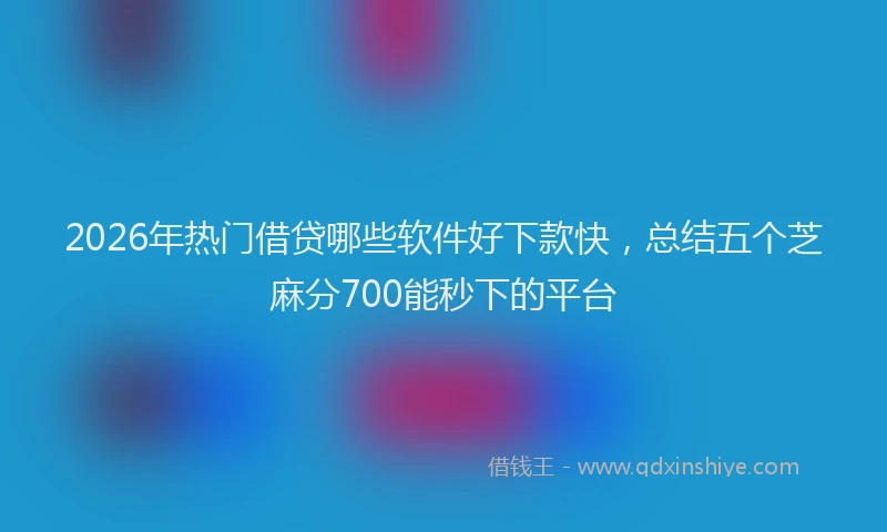 2026年热门借贷哪些软件好下款快，总结五个芝麻分700能秒下的平台