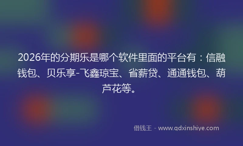 2026年的分期乐是哪个软件里面的平台有：信融钱包、贝乐享-飞鑫琼宝、省薪贷、通通钱包、葫芦花等。