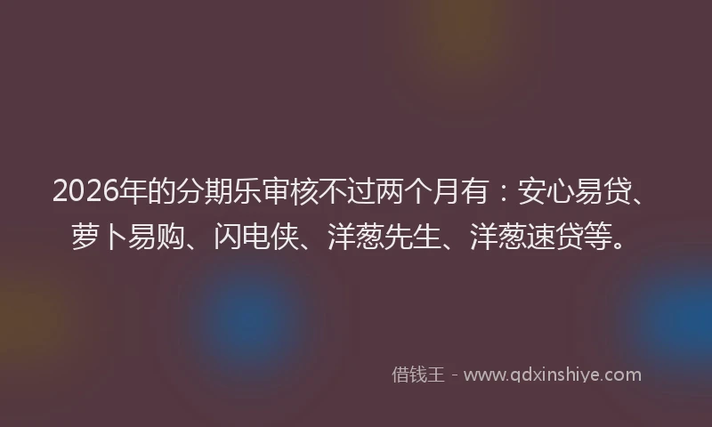 2026年的分期乐审核不过两个月有：安心易贷、萝卜易购、闪电侠、洋葱先生、洋葱速贷等。