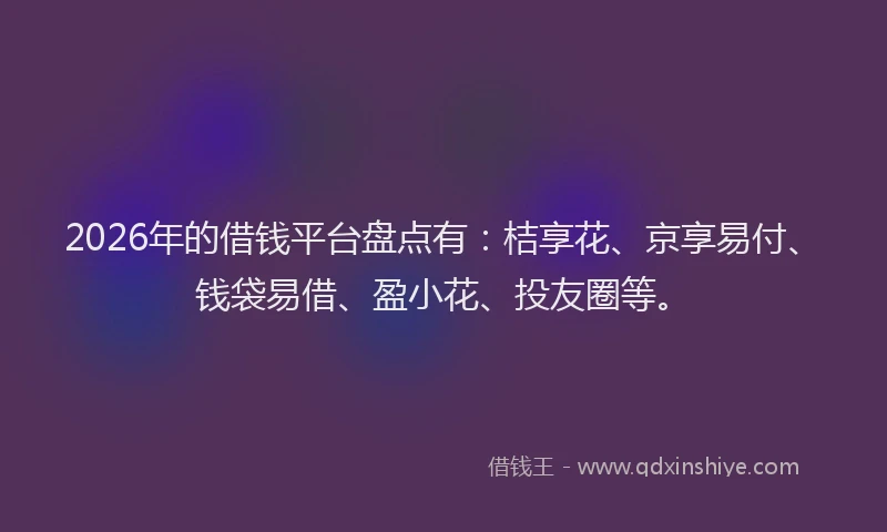 2026年的借钱平台盘点有：桔享花、京享易付、钱袋易借、盈小花、投友圈等。