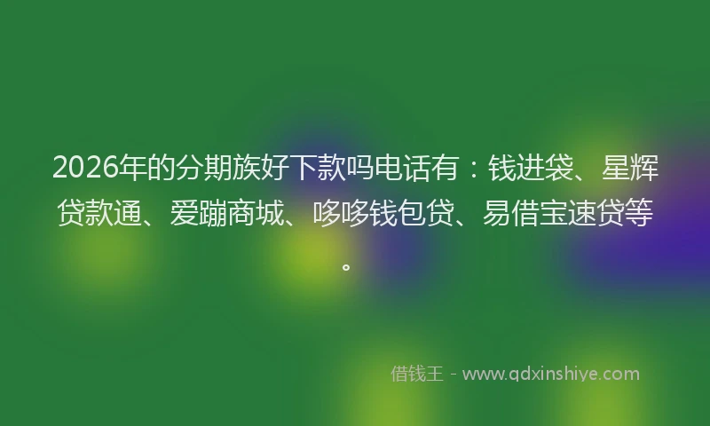 2026年的分期族好下款吗电话有：钱进袋、星辉贷款通、爱蹦商城、哆哆钱包贷、易借宝速贷等。