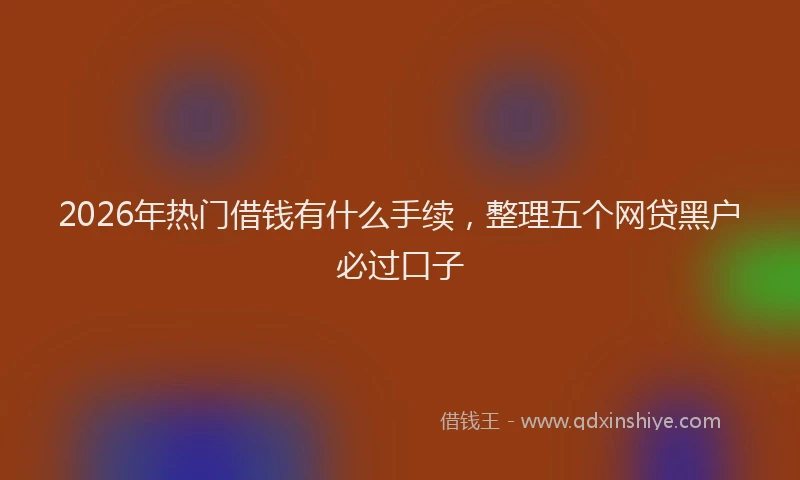 2026年热门借钱有什么手续，整理五个网贷黑户必过口子