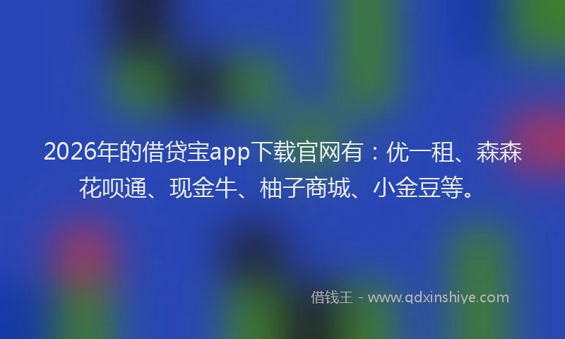 2026年的借贷宝app下载官网有：优一租、森森花呗通、现金牛、柚子商城、小金豆等。