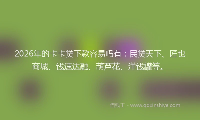 2026年的卡卡贷下款容易吗有：民贷天下、匠也商城、钱速达融、葫芦花、洋钱罐等。