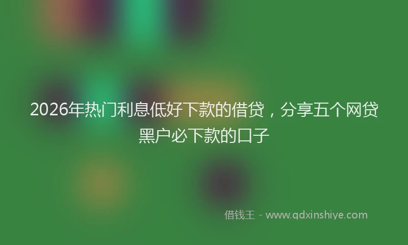 2026年热门利息低好下款的借贷，分享五个网贷黑户必下款的口子