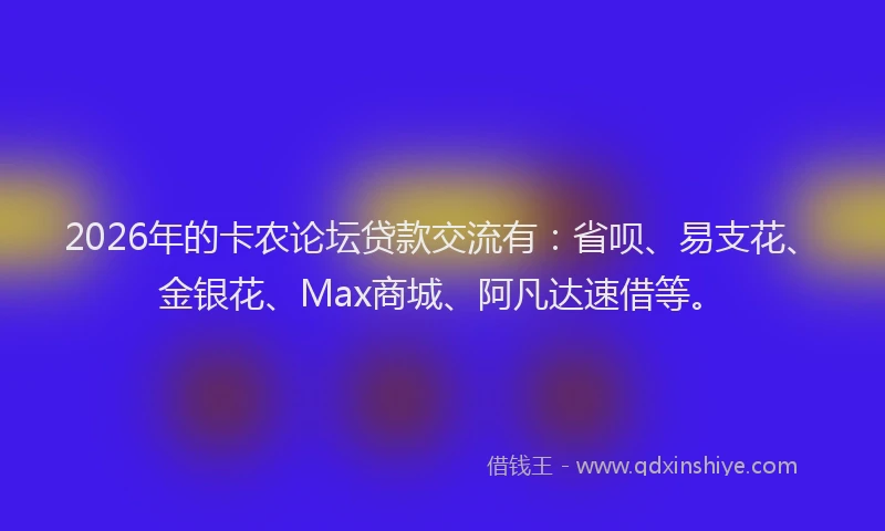 2026年的卡农论坛贷款交流有：省呗、易支花、金银花、Max商城、阿凡达速借等。
