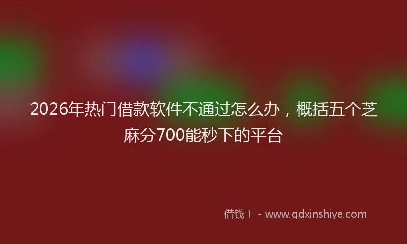 2026年热门借款软件不通过怎么办，概括五个芝麻分700能秒下的平台