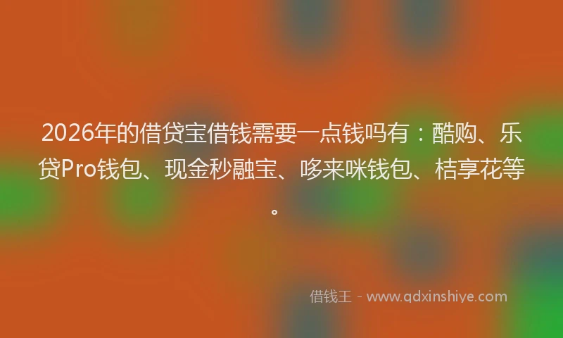 2026年的借贷宝借钱需要一点钱吗有：酷购、乐贷Pro钱包、现金秒融宝、哆来咪钱包、桔享花等。