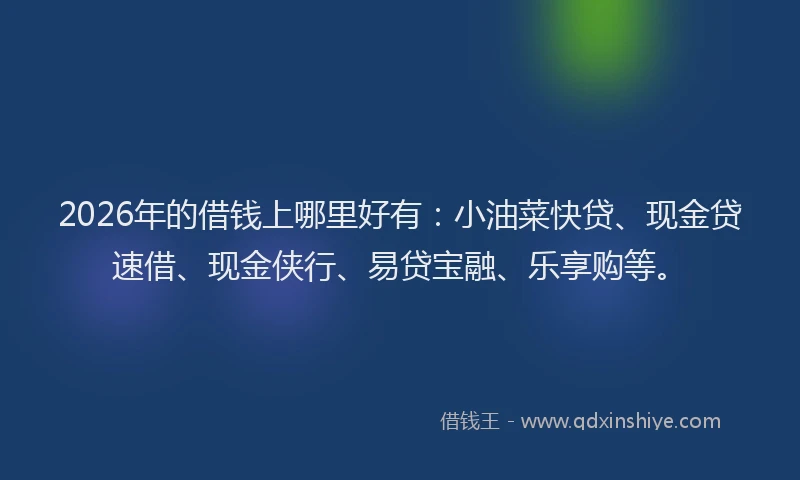 2026年的借钱上哪里好有：小油菜快贷、现金贷速借、现金侠行、易贷宝融、乐享购等。