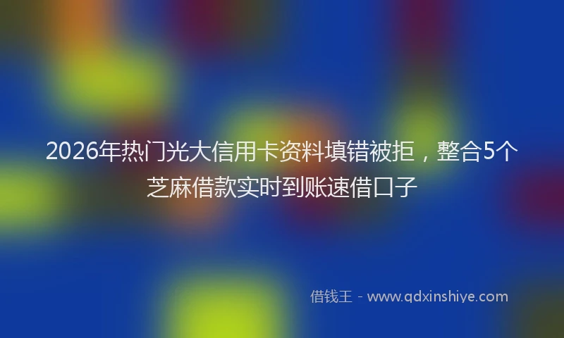 2026年热门光大信用卡资料填错被拒，整合5个芝麻借款实时到账速借口子