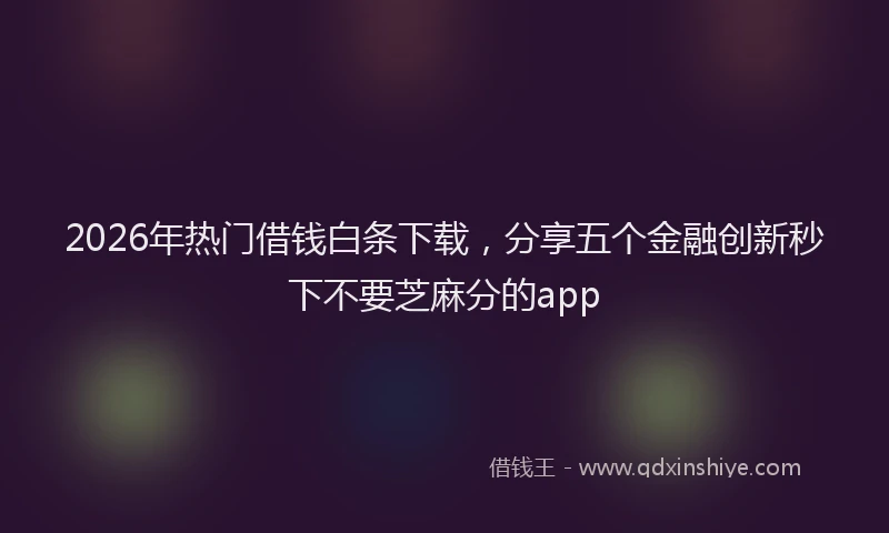 2026年热门借钱白条下载，分享五个金融创新秒下不要芝麻分的app
