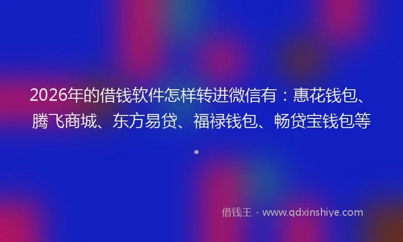 2026年的借钱软件怎样转进微信有：惠花钱包、腾飞商城、东方易贷、福禄钱包、畅贷宝钱包等。