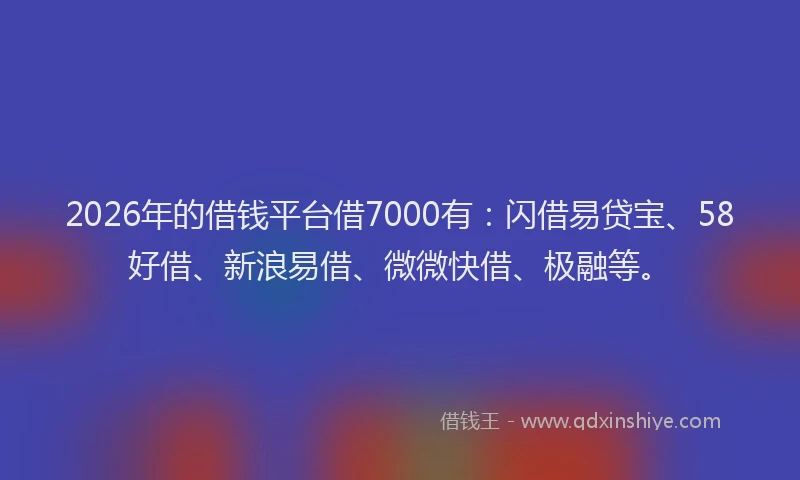 2026年的借钱平台借7000有：闪借易贷宝、58好借、新浪易借、微微快借、极融等。